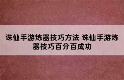 诛仙手游炼器技巧方法 诛仙手游炼器技巧百分百成功